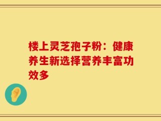 楼上灵芝孢子粉：健康养生新选择营养丰富功效多