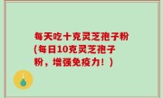 每天吃十克灵芝孢子粉(每日10克灵芝孢子粉，增强免疫力！)