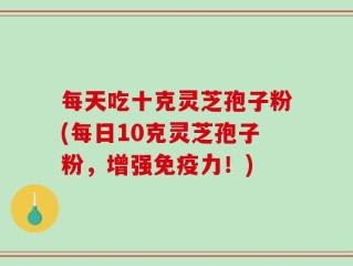 每天吃十克灵芝孢子粉(每日10克灵芝孢子粉，增强免疫力！)