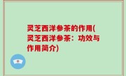 灵芝西洋参茶的作用(灵芝西洋参茶：功效与作用简介)