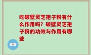 吃破壁灵芝孢子粉有什么作用吗？破壁灵芝孢子粉的功效与作用有哪些