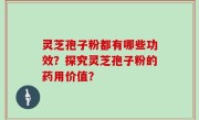 灵芝孢子粉都有哪些功效？探究灵芝孢子粉的药用价值？