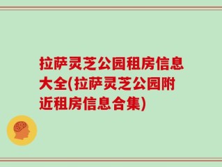 拉萨灵芝公园租房信息大全(拉萨灵芝公园附近租房信息合集)