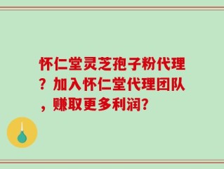 怀仁堂灵芝孢子粉代理？加入怀仁堂代理团队，赚取更多利润？