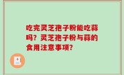 吃完灵芝孢子粉能吃蒜吗？灵芝孢子粉与蒜的食用注意事项？