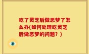 吃了灵芝后做恶梦了怎么办(如何处理吃灵芝后做恶梦的问题？)