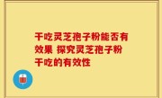 干吃灵芝孢子粉能否有效果 探究灵芝孢子粉干吃的有效性