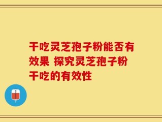 干吃灵芝孢子粉能否有效果 探究灵芝孢子粉干吃的有效性
