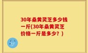 30年桑黄灵芝多少钱一斤(30年桑黄灵芝价格一斤是多少？)