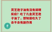 灵芝孢子油有没有调理反应？吃了几盒灵芝孢子油了，想知道吃久了会不会有副作用