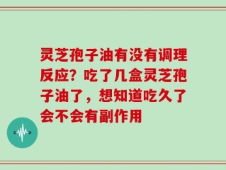 灵芝孢子油有没有调理反应？吃了几盒灵芝孢子油了，想知道吃久了会不会有副作用