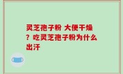 灵芝孢子粉 大便干燥？吃灵芝孢子粉为什么出汗