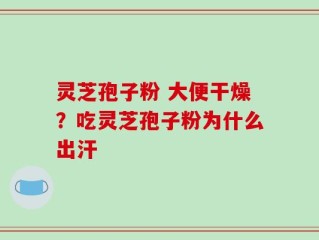 灵芝孢子粉 大便干燥？吃灵芝孢子粉为什么出汗