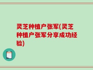 灵芝种植户张军(灵芝种植户张军分享成功经验)