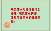 喝灵芝水对身体有什么好处 (喝灵芝水的好处及可能带来的健康效益)
