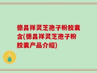 德昌祥灵芝孢子粉胶囊含(德昌祥灵芝孢子粉胶囊产品介绍)