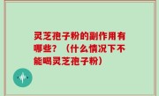 灵芝孢子粉的副作用有哪些？（什么情况下不能喝灵芝孢子粉）