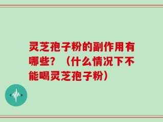 灵芝孢子粉的副作用有哪些？（什么情况下不能喝灵芝孢子粉）
