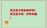 灵芝孢子粉能够护肝(灵芝孢子粉：护肝利器)