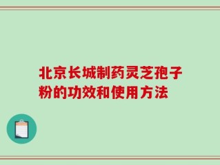 北京长城制药灵芝孢子粉的功效和使用方法