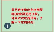灵芝孢子粉吃完吃西芹籽(吃完灵芝孢子粉，可以试试吃西芹籽，了解一下它的好处)