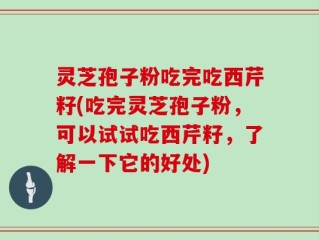 灵芝孢子粉吃完吃西芹籽(吃完灵芝孢子粉，可以试试吃西芹籽，了解一下它的好处)