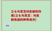 三七与灵芝对皮肤的作用(三七与灵芝：对皮肤有益的神奇成分)