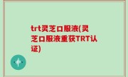 trt灵芝口服液(灵芝口服液重获TRT认证)