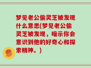 梦见老公偷灵芝被发现什么意思(梦见老公偷灵芝被发现，暗示你会意识到他的好奇心和探索精神。)