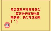 用灵芝孢子粉育种多久_“灵芝孢子粉育种周期解析：多久可见成效？”)