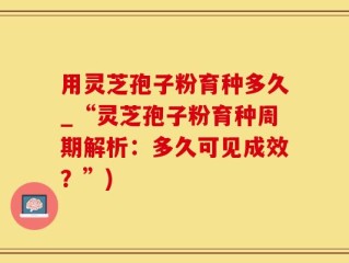用灵芝孢子粉育种多久_“灵芝孢子粉育种周期解析：多久可见成效？”)