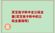 灵芝孢子粉中含三萜含量(灵芝孢子粉中的三萜含量探究)