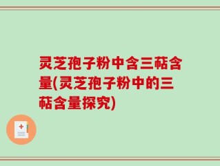 灵芝孢子粉中含三萜含量(灵芝孢子粉中的三萜含量探究)