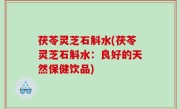 茯苓灵芝石斛水(茯苓灵芝石斛水：良好的天然保健饮品)