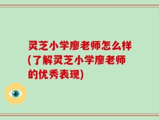 灵芝小学廖老师怎么样(了解灵芝小学廖老师的优秀表现)