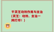干灵芝功效作用与主治(灵芝：功效、主治一网打尽！)