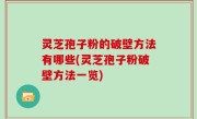 灵芝孢子粉的破壁方法有哪些(灵芝孢子粉破壁方法一览)