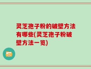 灵芝孢子粉的破壁方法有哪些(灵芝孢子粉破壁方法一览)