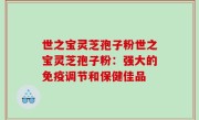 世之宝灵芝孢子粉世之宝灵芝孢子粉：强大的免疫调节和保健佳品