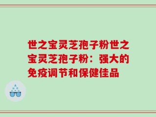 世之宝灵芝孢子粉世之宝灵芝孢子粉：强大的免疫调节和保健佳品