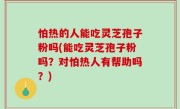 怕热的人能吃灵芝孢子粉吗(能吃灵芝孢子粉吗？对怕热人有帮助吗？)