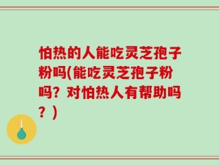 怕热的人能吃灵芝孢子粉吗(能吃灵芝孢子粉吗？对怕热人有帮助吗？)