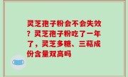 灵芝孢子粉会不会失效？灵芝孢子粉吃了一年了，灵芝多糖、三萜成份含量双高吗