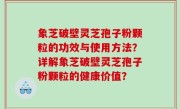 象芝破壁灵芝孢子粉颗粒的功效与使用方法？详解象芝破壁灵芝孢子粉颗粒的健康价值？