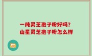 一纯灵芝孢子粉好吗？山星灵芝孢子粉怎么样