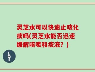 灵芝水可以快速止咳化痰吗(灵芝水能否迅速缓解咳嗽和痰液？)