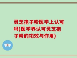 灵芝孢子粉医学上认可吗(医学界认可灵芝孢子粉的功效与作用)