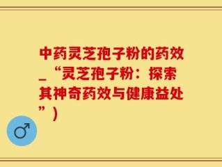 中药灵芝孢子粉的药效_“灵芝孢子粉：探索其神奇药效与健康益处”)