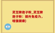 灵芝牌孢子粉_灵芝牌孢子粉：提升免疫力，增强健康)