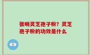 张明灵芝孢子粉？灵芝孢子粉的功效是什么